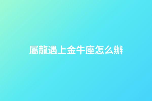 屬龍遇上金牛座怎么辦-第1張-星座運(yùn)勢(shì)-玄機(jī)派