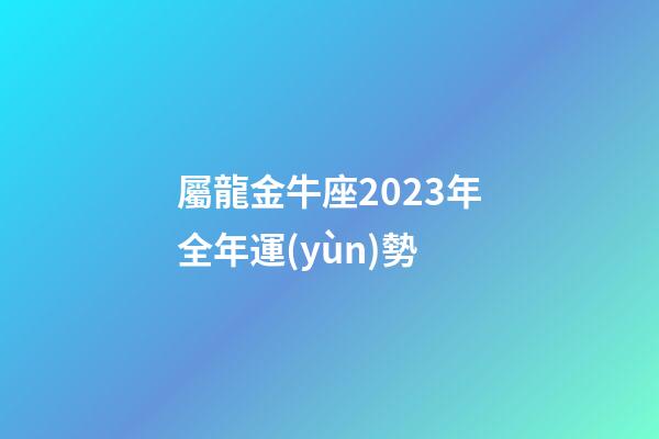 屬龍金牛座2023年全年運(yùn)勢-第1張-星座運(yùn)勢-玄機(jī)派