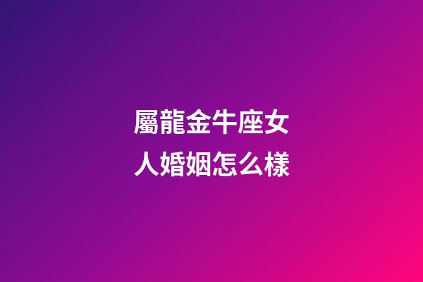 屬龍金牛座女人婚姻怎么樣-第1張-星座運勢-玄機派