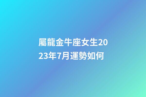 屬龍金牛座女生2023年7月運勢如何-第1張-星座運勢-玄機派