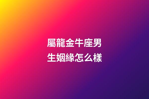 屬龍金牛座男生姻緣怎么樣