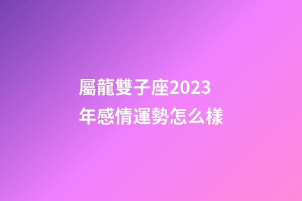 屬龍雙子座2023年感情運勢怎么樣-第1張-星座運勢-玄機派