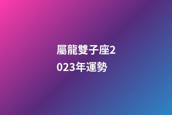 屬龍雙子座2023年運勢-第1張-星座運勢-玄機派