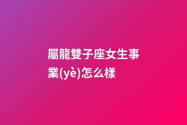 屬龍雙子座女生事業(yè)怎么樣-第1張-星座運勢-玄機派