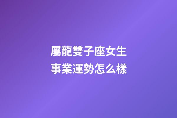 屬龍雙子座女生事業運勢怎么樣-第1張-星座運勢-玄機派