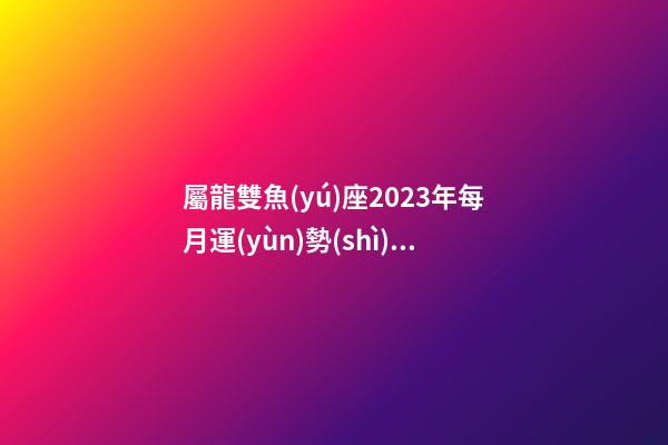 屬龍雙魚(yú)座2023年每月運(yùn)勢(shì)詳解圖表
