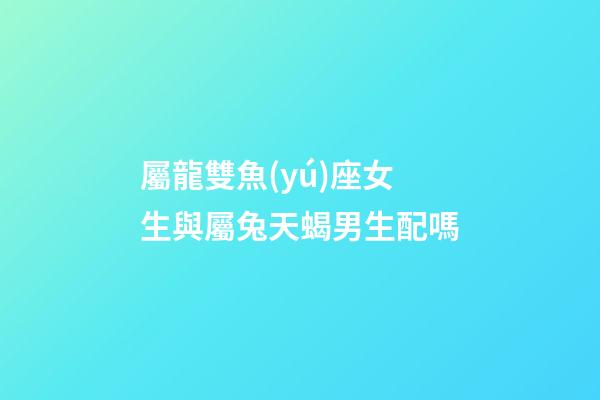 屬龍雙魚(yú)座女生與屬兔天蝎男生配嗎-第1張-星座運(yùn)勢(shì)-玄機(jī)派