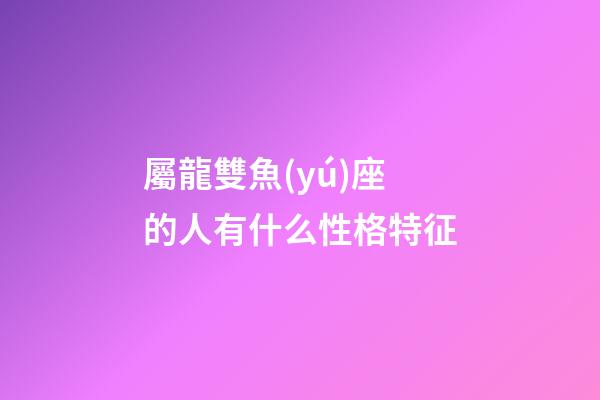 屬龍雙魚(yú)座的人有什么性格特征-第1張-星座運(yùn)勢(shì)-玄機(jī)派