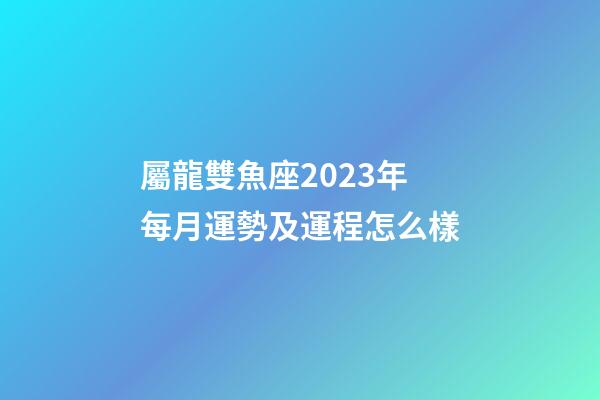 屬龍雙魚座2023年每月運勢及運程怎么樣-第1張-星座運勢-玄機派