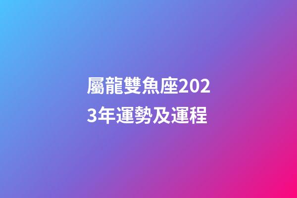 屬龍雙魚座2023年運勢及運程-第1張-星座運勢-玄機派