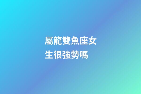 屬龍雙魚座女生很強勢嗎-第1張-星座運勢-玄機派
