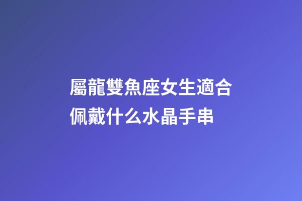 屬龍雙魚座女生適合佩戴什么水晶手串-第1張-星座運勢-玄機派