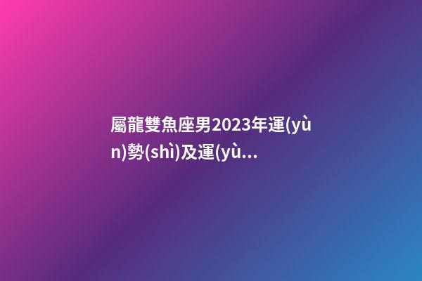 屬龍雙魚座男2023年運(yùn)勢(shì)及運(yùn)程如何看-第1張-星座運(yùn)勢(shì)-玄機(jī)派