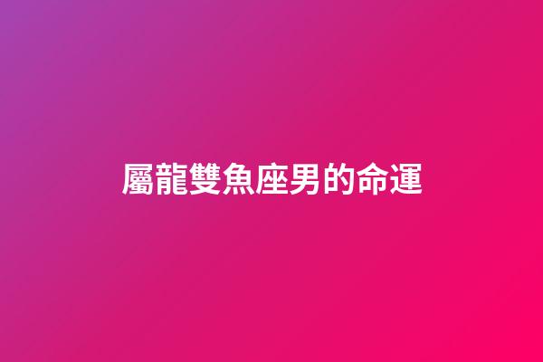 屬龍雙魚座男的命運-第1張-星座運勢-玄機派
