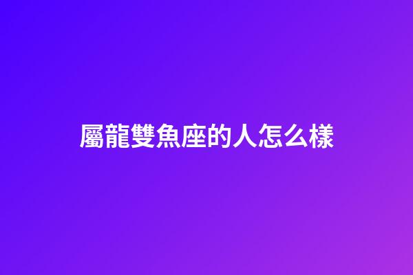屬龍雙魚座的人怎么樣-第1張-星座運勢-玄機派
