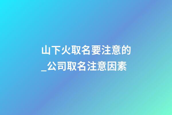 山下火取名要注意的_公司取名注意因素-第1張-公司起名-玄機(jī)派