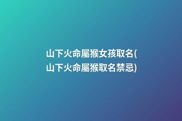 山下火命屬猴女孩取名(山下火命屬猴取名禁忌)