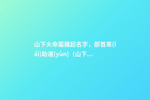 山下火命屬雞起名字，部首來(lái)助運(yùn)（山下火命屬雞起名字,部首來(lái)助運(yùn)好嗎）