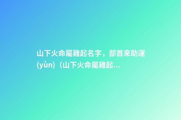 山下火命屬雞起名字，部首來助運(yùn)（山下火命屬雞起名字,部首來助運(yùn)好嗎）