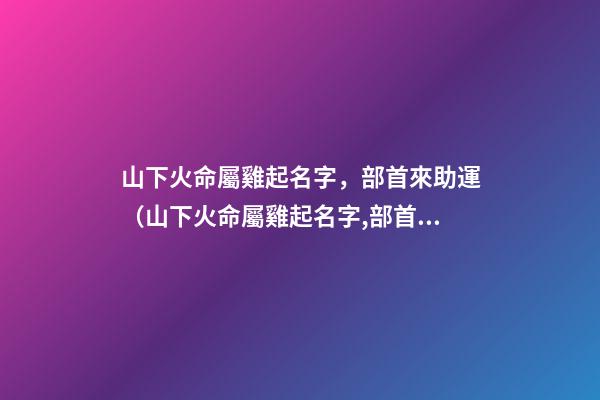 山下火命屬雞起名字，部首來助運（山下火命屬雞起名字,部首來助運好嗎）