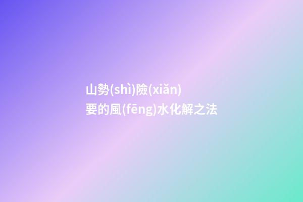 山勢(shì)險(xiǎn)要的風(fēng)水化解之法