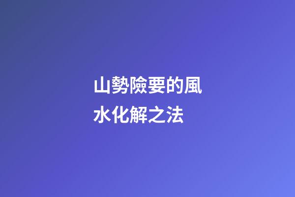山勢險要的風水化解之法