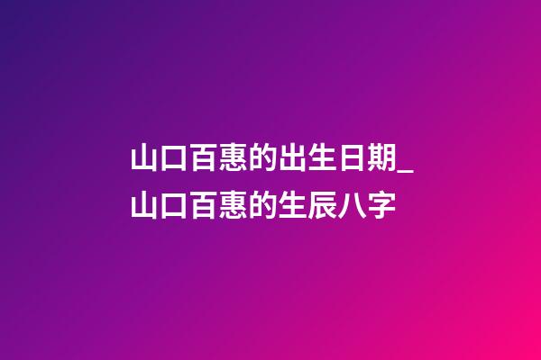 山口百惠的出生日期_山口百惠的生辰八字