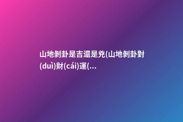 山地剝卦是吉還是兇(山地剝卦對(duì)財(cái)運(yùn)的啟示)