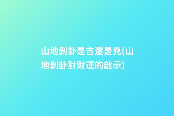 山地剝卦是吉還是兇(山地剝卦對財運的啟示)