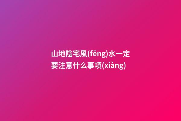山地陰宅風(fēng)水一定要注意什么事項(xiàng)