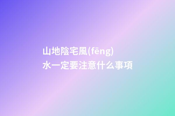 山地陰宅風(fēng)水一定要注意什么事項