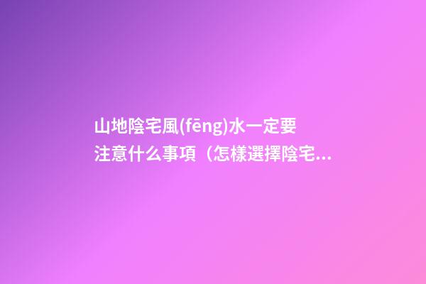 山地陰宅風(fēng)水一定要注意什么事項（怎樣選擇陰宅風(fēng)水寶地）