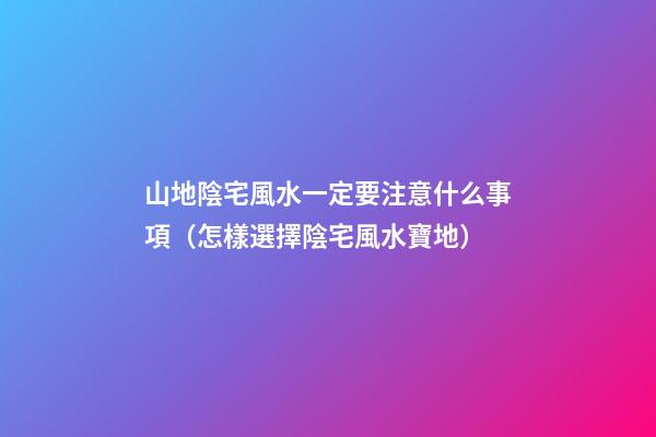 山地陰宅風水一定要注意什么事項（怎樣選擇陰宅風水寶地）