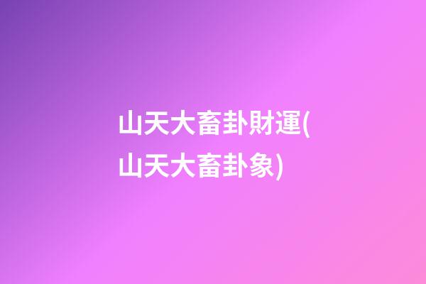 山天大畜卦財運(山天大畜卦象)
