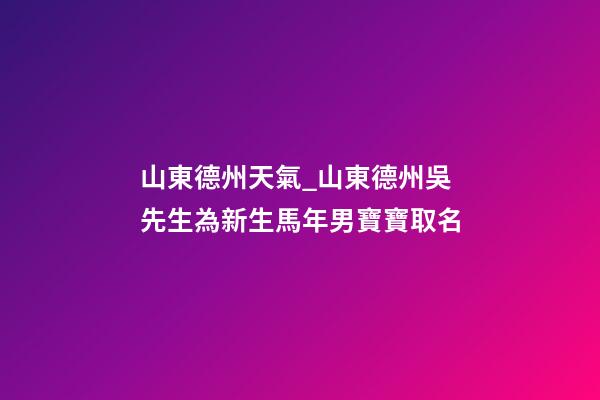 山東德州天氣_山東德州吳先生為新生馬年男寶寶取名-第1張-公司起名-玄機派