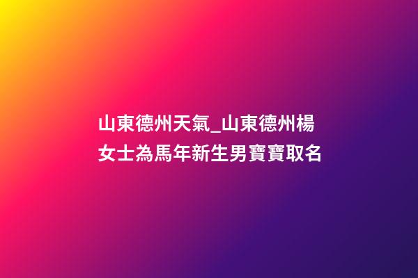 山東德州天氣_山東德州楊女士為馬年新生男寶寶取名