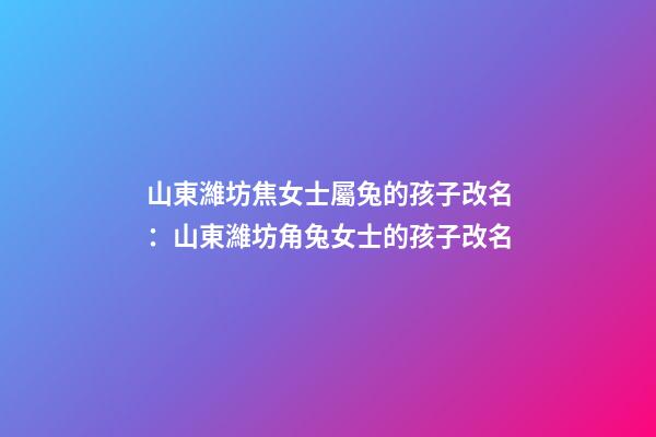 山東濰坊焦女士屬兔的孩子改名：山東濰坊角兔女士的孩子改名-第1張-公司起名-玄機派