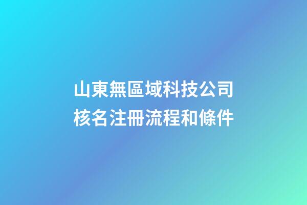 山東無區域科技公司核名注冊流程和條件-第1張-公司起名-玄機派