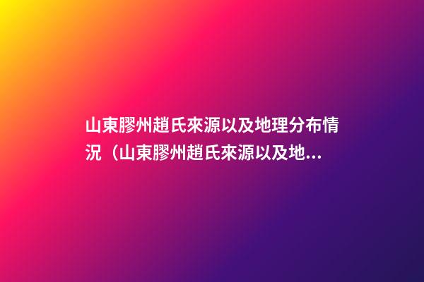山東膠州趙氏來源以及地理分布情況（山東膠州趙氏來源以及地理分布情況圖）
