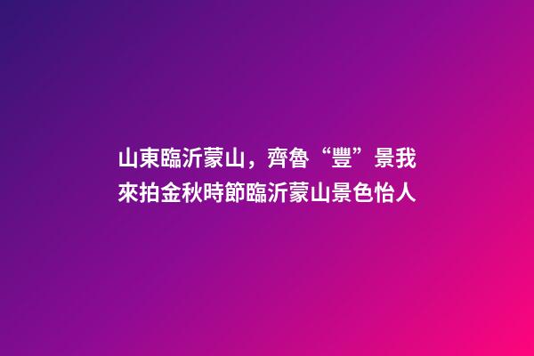 山東臨沂蒙山，齊魯“豐”景我來拍金秋時節臨沂蒙山景色怡人-第1張-觀點-玄機派