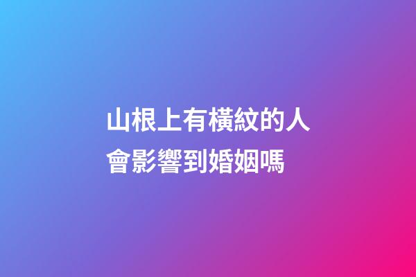 山根上有橫紋的人會影響到婚姻嗎