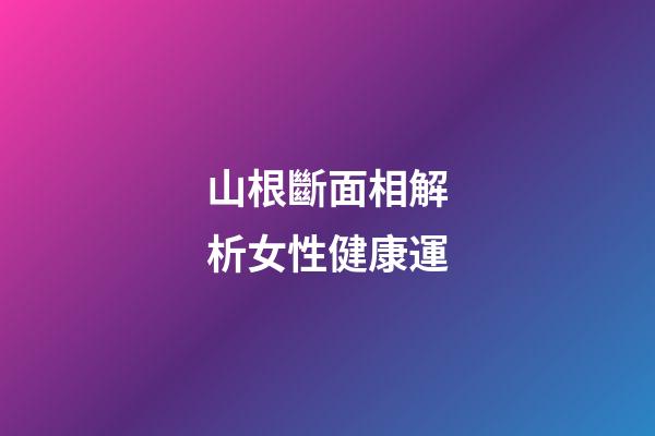 山根斷面相解析女性健康運