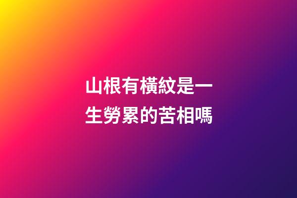 山根有橫紋是一生勞累的苦相嗎
