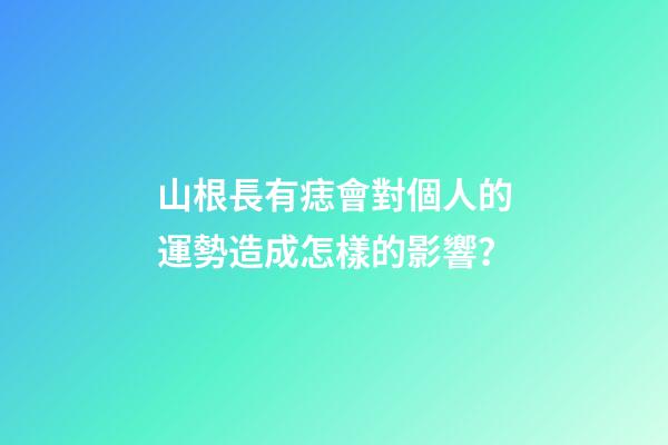 山根長有痣會對個人的運勢造成怎樣的影響？