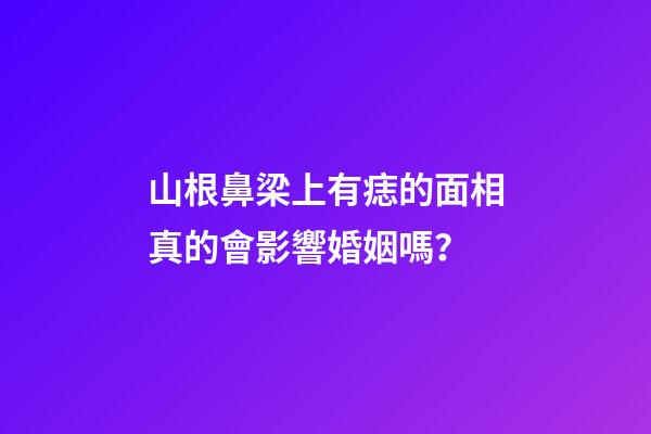 山根鼻梁上有痣的面相真的會影響婚姻嗎？