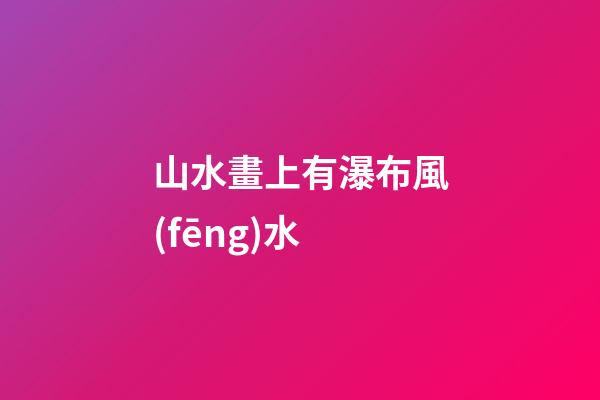 山水畫上有瀑布風(fēng)水
