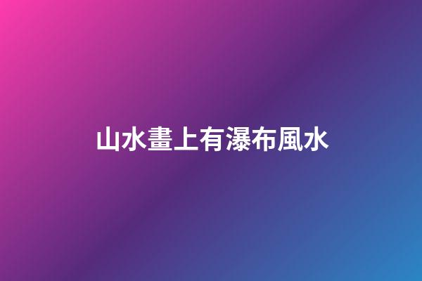 山水畫上有瀑布風水
