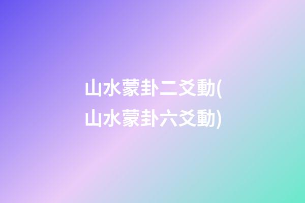 山水蒙卦二爻動(山水蒙卦六爻動)
