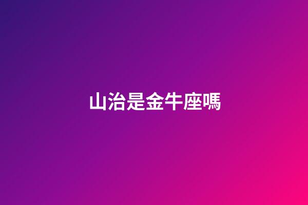 山治是金牛座嗎-第1張-星座運勢-玄機派