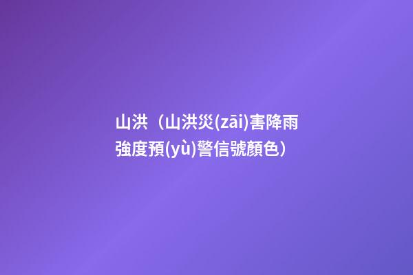 山洪（山洪災(zāi)害降雨強度預(yù)警信號顏色）